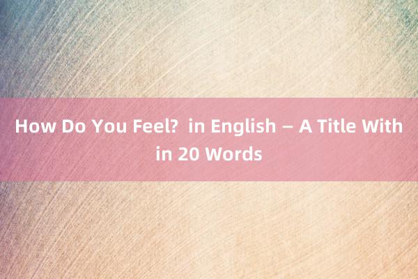 How Do You Feel?  in English — A Title Within 20 Words