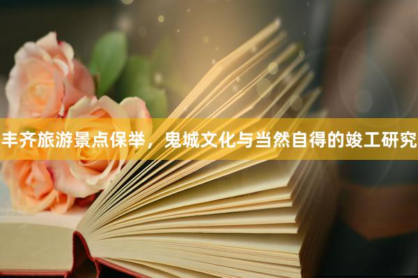 丰齐旅游景点保举，鬼城文化与当然自得的竣工研究