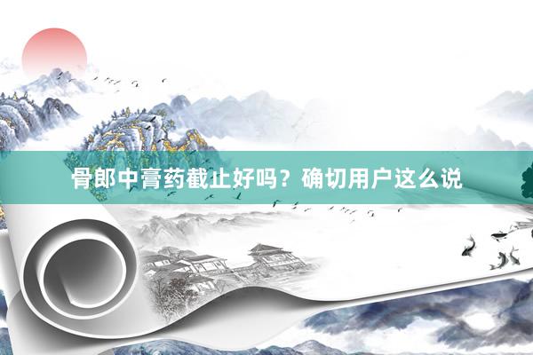 骨郎中膏药截止好吗？确切用户这么说