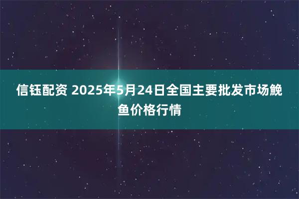 信钰配资 2025年5月24日全国主要批发市场鮸鱼价格行情