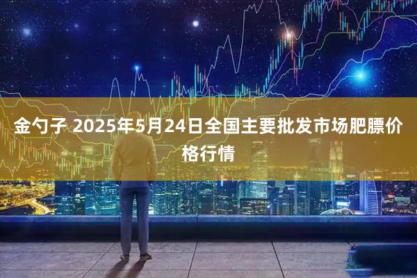 金勺子 2025年5月24日全国主要批发市场肥膘价格行情