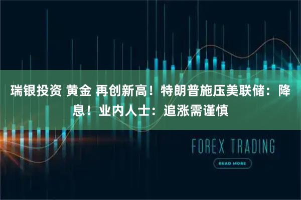 瑞银投资 黄金 再创新高！特朗普施压美联储：降息！业内人士：追涨需谨慎