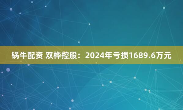 锅牛配资 双桦控股：2024年亏损1689.6万元