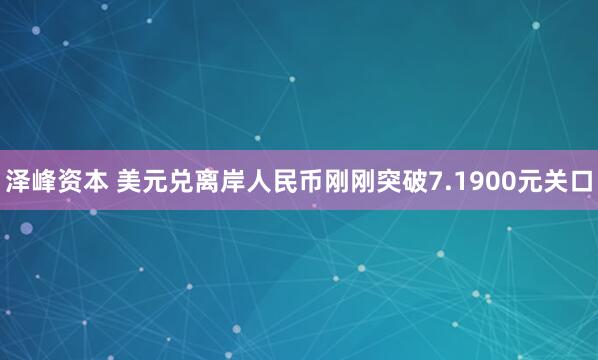 泽峰资本 美元兑离岸人民币刚刚突破7.1900元关口