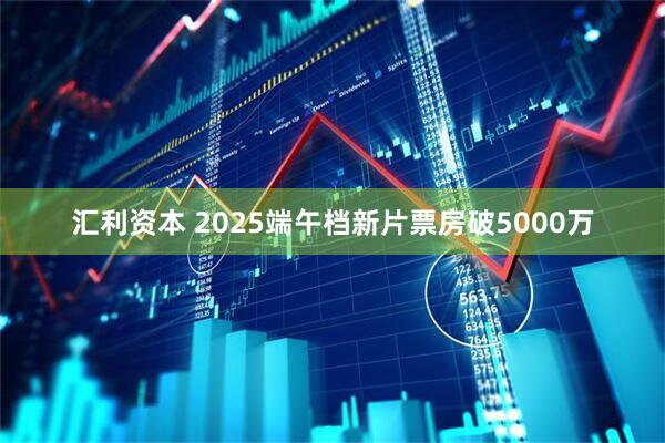 汇利资本 2025端午档新片票房破5000万