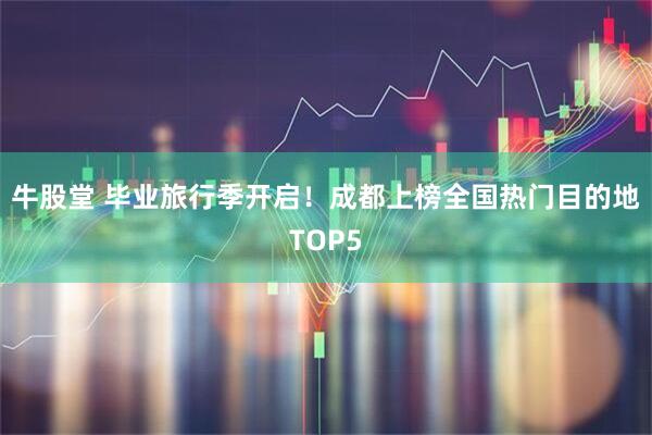 牛股堂 毕业旅行季开启！成都上榜全国热门目的地TOP5