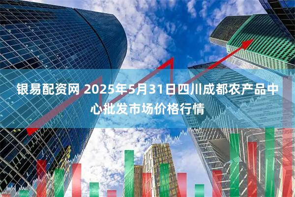 银易配资网 2025年5月31日四川成都农产品中心批发市场价格行情