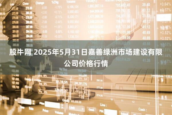 股牛网 2025年5月31日嘉善绿洲市场建设有限公司价格行情