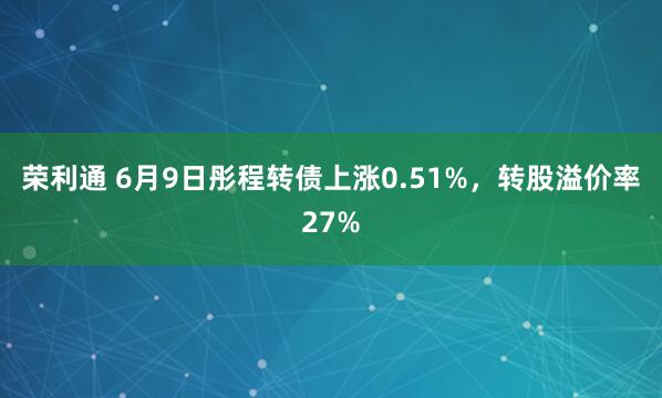 荣利通 6月9日彤程转债上涨0.51%，转股溢价率27%