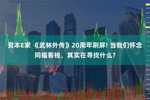 资本E家 《武林外传》20周年刷屏! 当我们怀念同福客栈，其实在寻找什么?