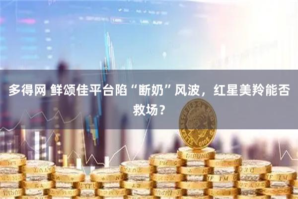 多得网 鲜颂佳平台陷“断奶”风波，红星美羚能否救场？