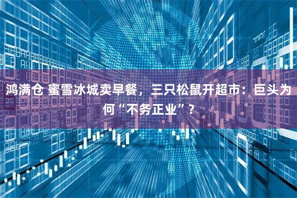 鸿满仓 蜜雪冰城卖早餐，三只松鼠开超市：巨头为何“不务正业”？