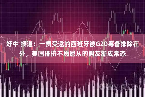 好牛 报道：一贯受邀的西班牙被G20筹备排除在外，美国排挤不愿屈从的盟友渐成常态