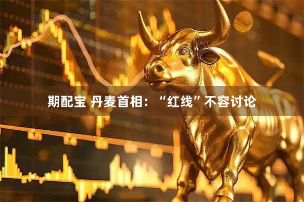 期配宝 丹麦首相：“红线”不容讨论