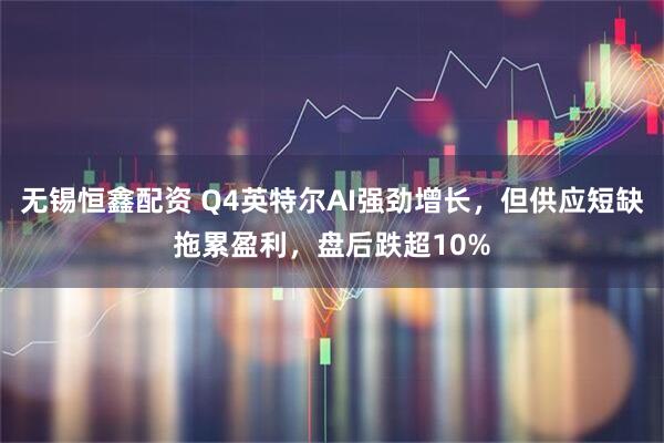 无锡恒鑫配资 Q4英特尔AI强劲增长，但供应短缺拖累盈利，盘后跌超10%