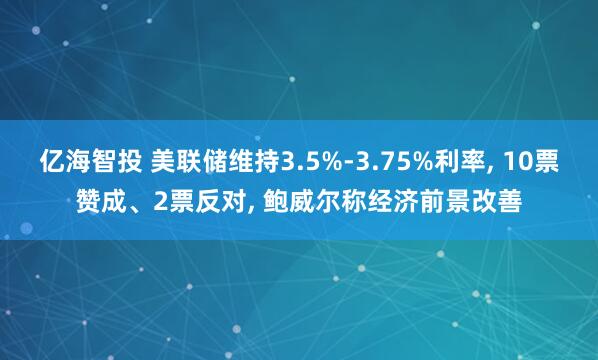 亿海智投 美联储维持3.5%-3.75%利率, 10票赞成、2票反对, 鲍威尔称经济前景改善