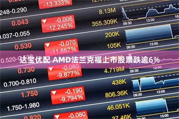 达宝优配 AMD法兰克福上市股票跌逾6%