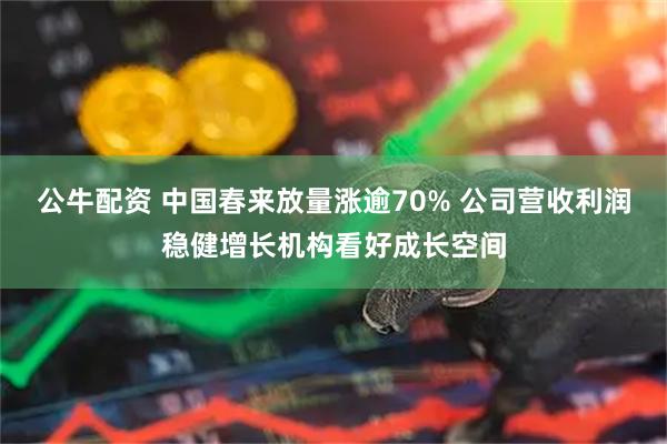 公牛配资 中国春来放量涨逾70% 公司营收利润稳健增长机构看好成长空间