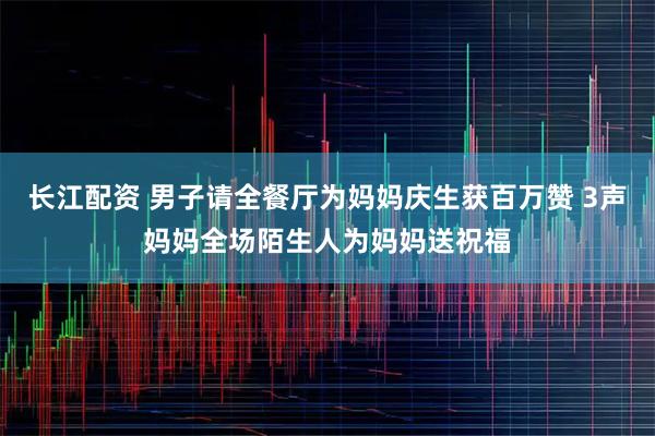 长江配资 男子请全餐厅为妈妈庆生获百万赞 3声妈妈全场陌生人为妈妈送祝福