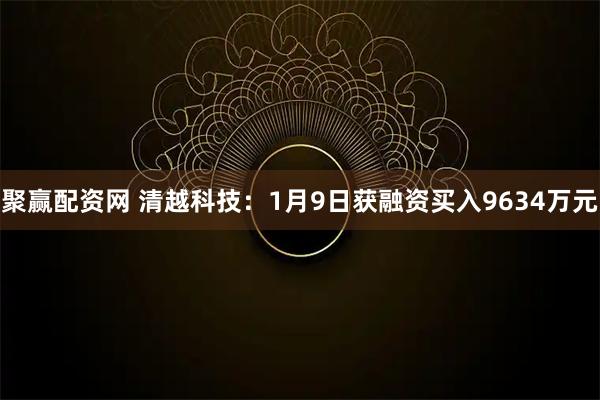 聚赢配资网 清越科技：1月9日获融资买入9634万元