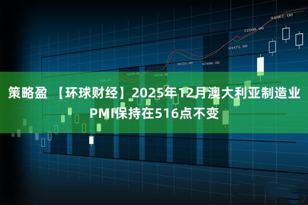 策略盈 【环球财经】2025年12月澳大利亚制造业PMI保持在516点不变