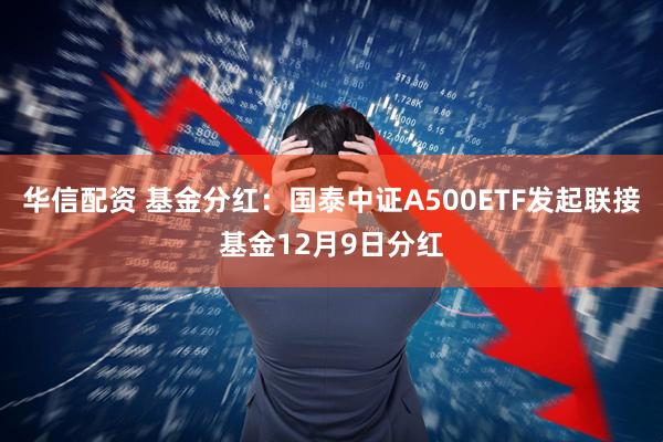 华信配资 基金分红：国泰中证A500ETF发起联接基金12月9日分红
