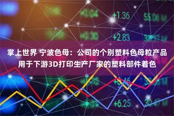 掌上世界 宁波色母：公司的个别塑料色母粒产品用于下游3D打印生产厂家的塑料部件着色