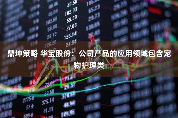 鼎坤策略 华宝股份：公司产品的应用领域包含宠物护理类