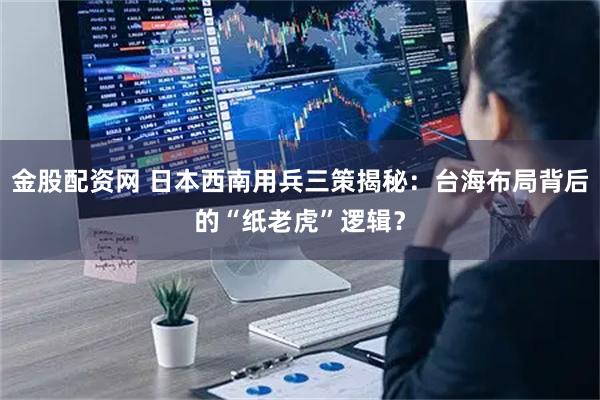 金股配资网 日本西南用兵三策揭秘：台海布局背后的“纸老虎”逻辑？