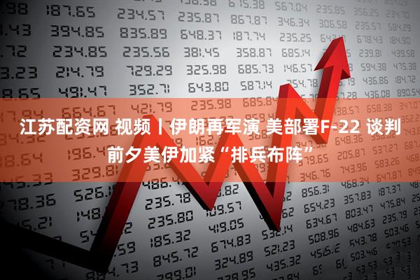 江苏配资网 视频丨伊朗再军演 美部署F-22 谈判前夕美伊加紧“排兵布阵”