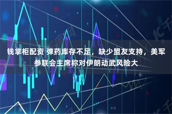 钱掌柜配资 弹药库存不足，缺少盟友支持，美军参联会主席称对伊朗动武风险大