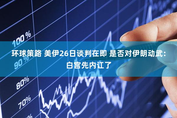 环球策路 美伊26日谈判在即 是否对伊朗动武：白宫先内讧了