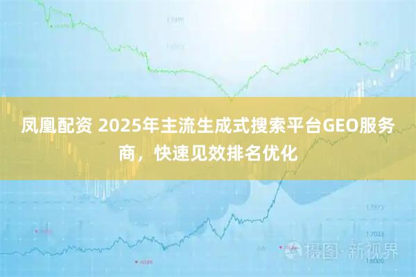 凤凰配资 2025年主流生成式搜索平台GEO服务商，快速见效排名优化