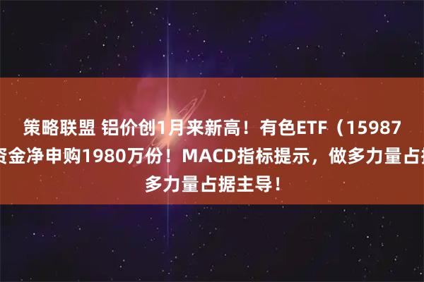 策略联盟 铝价创1月来新高！有色ETF（159876）获资金净申购1980万份！MACD指标提示，做多力量占据主导！