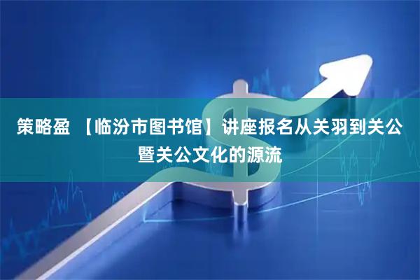 策略盈 【临汾市图书馆】讲座报名从关羽到关公暨关公文化的源流