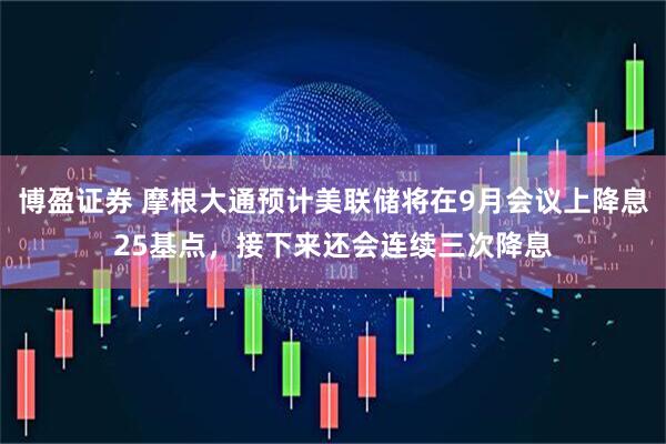 博盈证券 摩根大通预计美联储将在9月会议上降息25基点，接下来还会连续三次降息