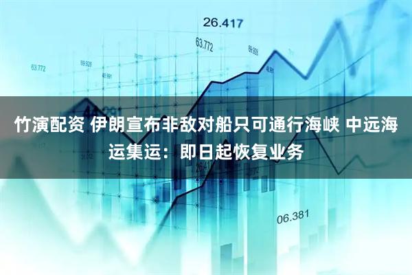 竹演配资 伊朗宣布非敌对船只可通行海峡 中远海运集运：即日起恢复业务