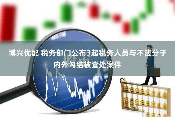 博兴优配 税务部门公布3起税务人员与不法分子内外勾结被查处案件