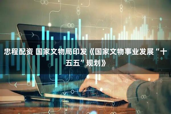 忠程配资 国家文物局印发《国家文物事业发展“十五五”规划》