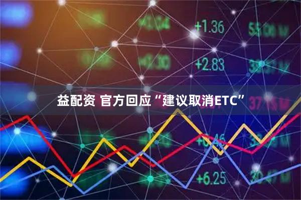 益配资 官方回应“建议取消ETC”